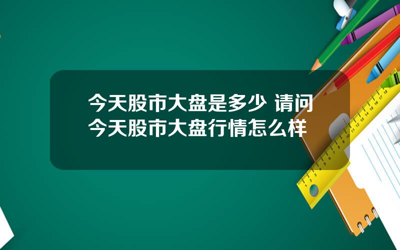 今天股市大盘是多少 请问今天股市大盘行情怎么样